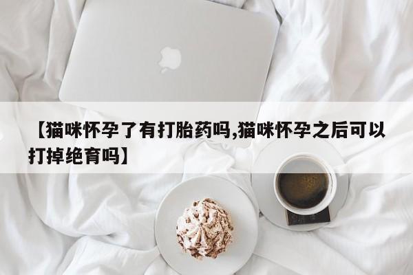 流产药私人联系方式微信【猫咪怀孕了有打胎药吗,猫咪怀孕之后可以打掉绝育吗】