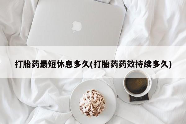 流产药私人联系方式微信打胎药最短休息多久(打胎药药效持续多久)