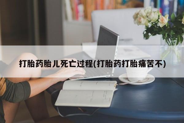 流产药私人联系方式微信打胎药胎儿死亡过程(打胎药打胎痛苦不)