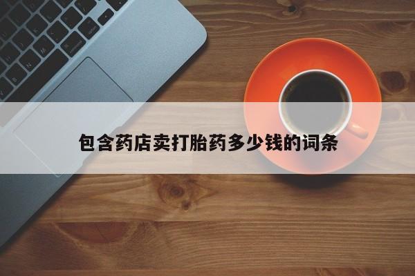 流产药私人联系方式微信包含药店卖打胎药多少钱的词条