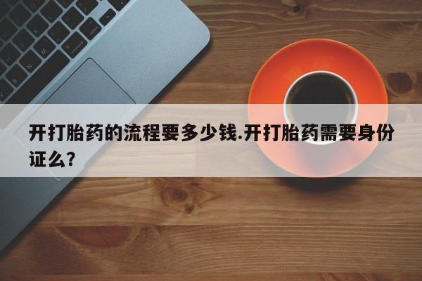 流产药私人联系方式微信开打胎药的流程要多少钱.开打胎药需要身份证么？