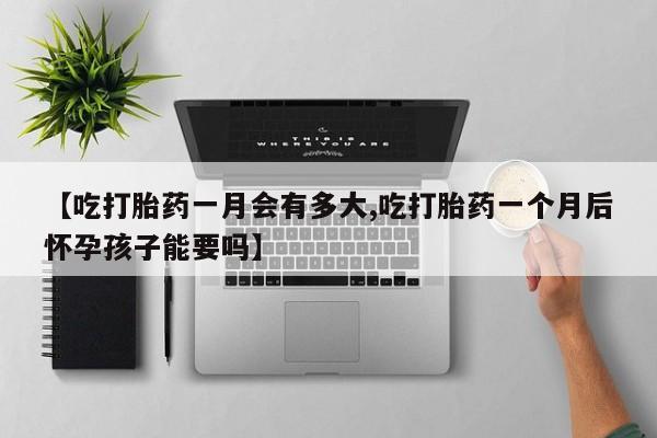 流产药私人联系方式微信【吃打胎药一月会有多大,吃打胎药一个月后怀孕孩子能要吗】