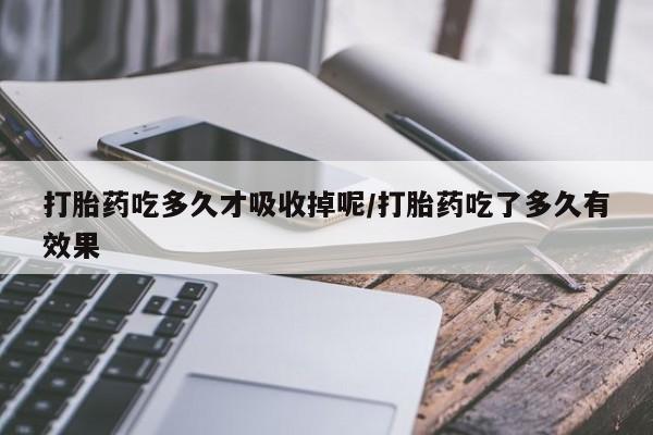 流产药私人联系方式微信打胎药吃多久才吸收掉呢/打胎药吃了多久有效果
