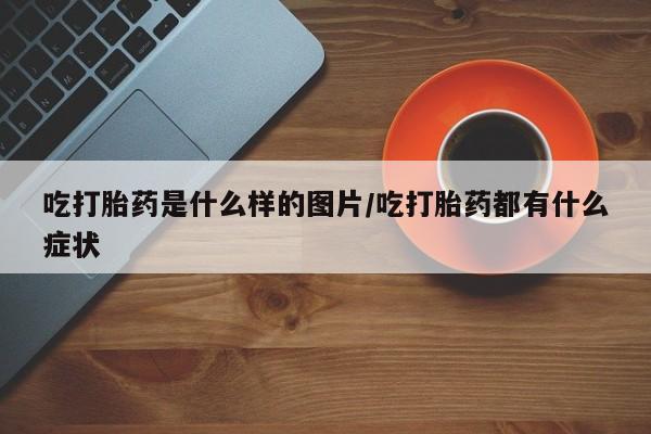 流产药私人联系方式微信吃打胎药是什么样的图片/吃打胎药都有什么症状