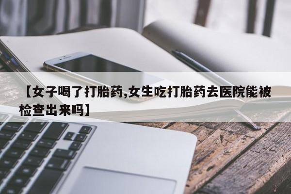 流产药私人联系方式微信【女子喝了打胎药,女生吃打胎药去医院能被检查出来吗】