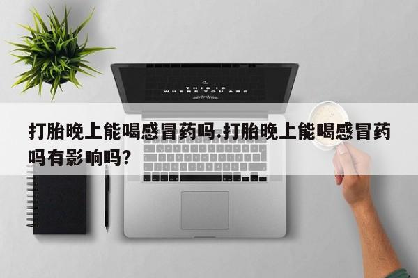 流产药私人联系方式微信打胎晚上能喝感冒药吗.打胎晚上能喝感冒药吗有影响吗？
