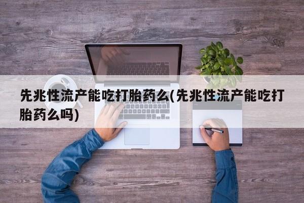 流产药私人联系方式微信先兆性流产能吃打胎药么(先兆性流产能吃打胎药么吗)