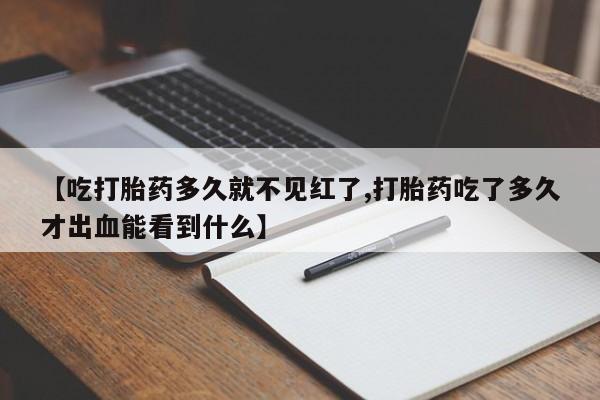 流产药私人联系方式微信【吃打胎药多久就不见红了,打胎药吃了多久才出血能看到什么】
