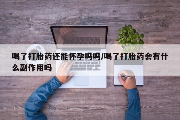 流产药私人联系方式微信喝了打胎药还能怀孕吗吗/喝了打胎药会有什么副作用吗