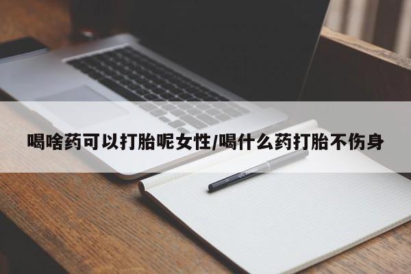 流产药私人联系方式微信喝啥药可以打胎呢女性/喝什么药打胎不伤身