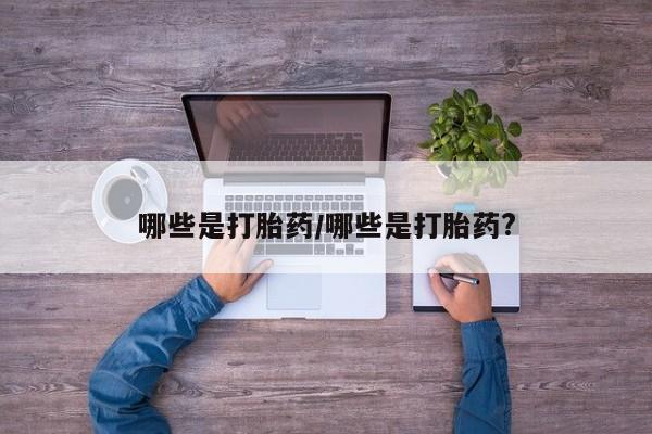 流产药私人联系方式微信哪些是打胎药/哪些是打胎药?