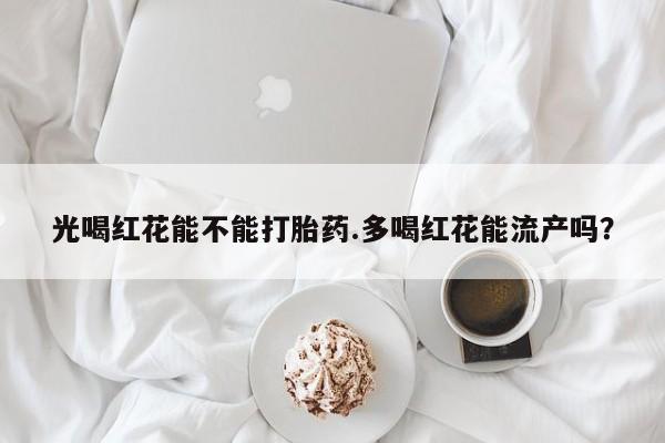 流产药私人联系方式微信光喝红花能不能打胎药.多喝红花能流产吗？