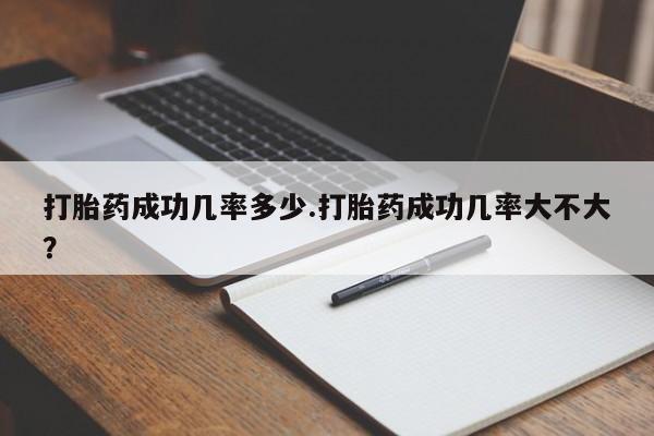 流产药私人联系方式微信打胎药成功几率多少.打胎药成功几率大不大？
