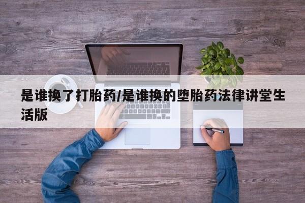 流产药私人联系方式微信是谁换了打胎药/是谁换的堕胎药法律讲堂生活版
