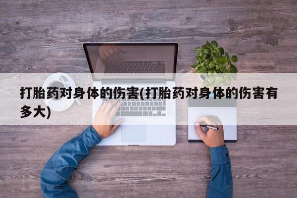 流产药私人联系方式微信打胎药对身体的伤害(打胎药对身体的伤害有多大)