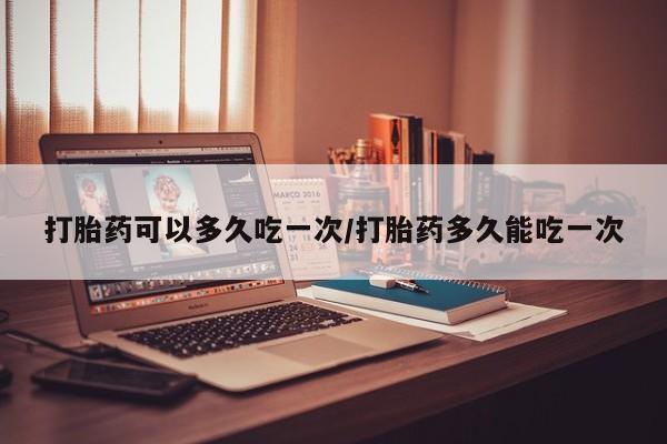 流产药私人联系方式微信打胎药可以多久吃一次/打胎药多久能吃一次