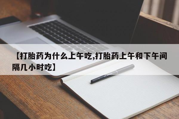 流产药私人联系方式微信【打胎药为什么上午吃,打胎药上午和下午间隔几小时吃】