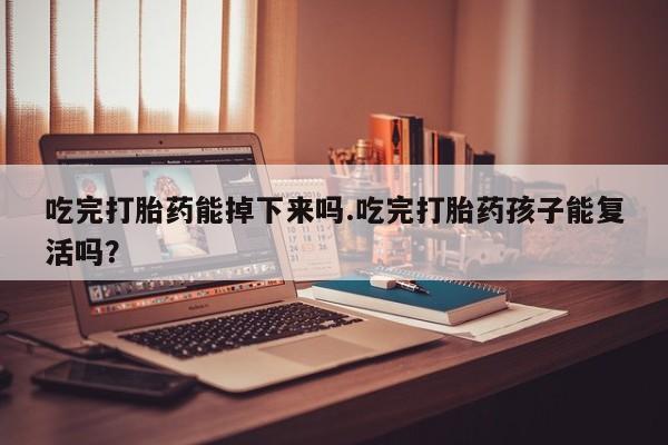 流产药私人联系方式微信吃完打胎药能掉下来吗.吃完打胎药孩子能复活吗？