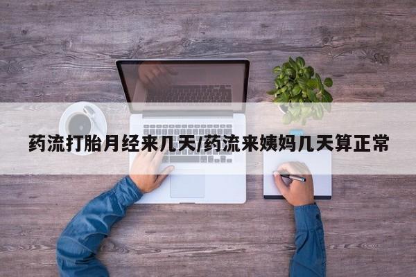 流产药私人联系方式微信药流打胎月经来几天/药流来姨妈几天算正常