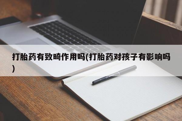 流产药私人联系方式微信打胎药有致畸作用吗(打胎药对孩子有影响吗)