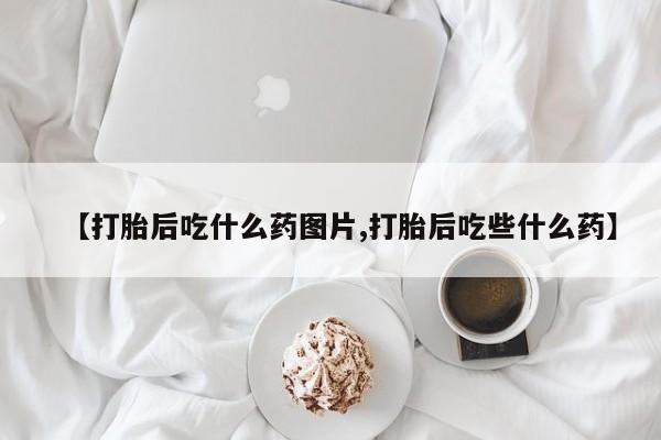 流产药私人联系方式微信【打胎后吃什么药图片,打胎后吃些什么药】