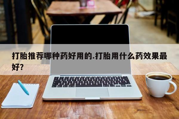 流产药私人联系方式微信打胎推荐哪种药好用的.打胎用什么药效果最好？