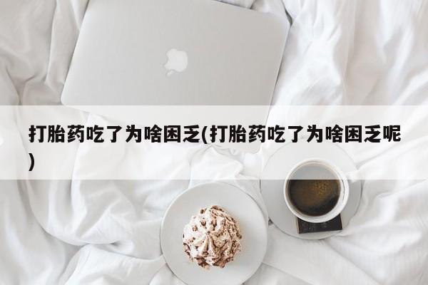 流产药私人联系方式微信打胎药吃了为啥困乏(打胎药吃了为啥困乏呢)