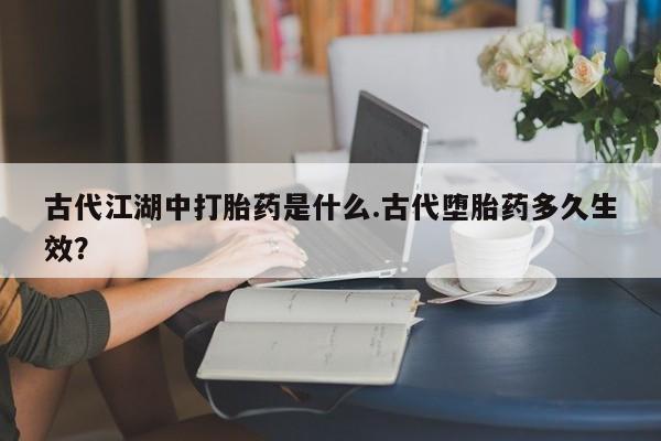 流产药私人联系方式微信古代江湖中打胎药是什么.古代堕胎药多久生效？
