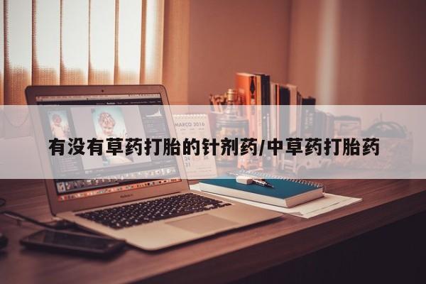 流产药私人联系方式微信有没有草药打胎的针剂药/中草药打胎药