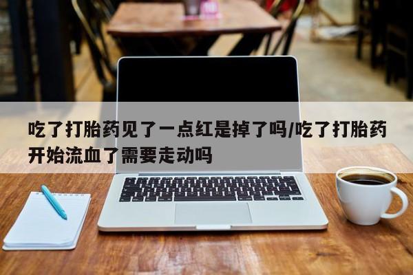 流产药私人联系方式微信吃了打胎药见了一点红是掉了吗/吃了打胎药开始流血了需要走动吗