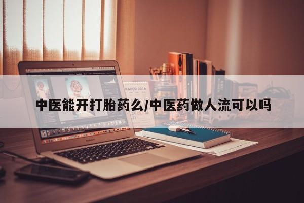 流产药私人联系方式微信中医能开打胎药么/中医药做人流可以吗