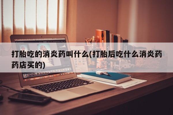 流产药私人联系方式微信打胎吃的消炎药叫什么(打胎后吃什么消炎药药店买的)