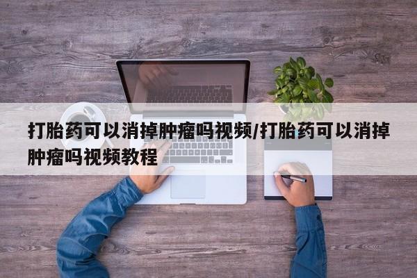 流产药私人联系方式微信打胎药可以消掉肿瘤吗视频/打胎药可以消掉肿瘤吗视频教程