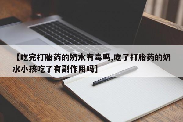 流产药私人联系方式微信【吃完打胎药的奶水有毒吗,吃了打胎药的奶水小孩吃了有副作用吗】