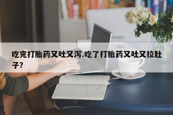 流产药私人联系方式微信吃完打胎药又吐又泻.吃了打胎药又吐又拉肚子？