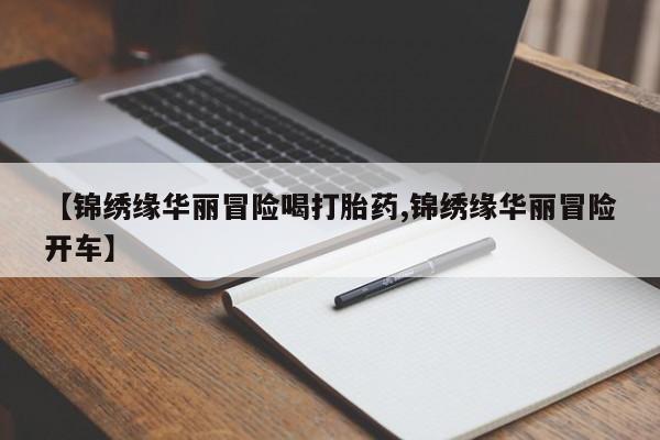 流产药私人联系方式微信【锦绣缘华丽冒险喝打胎药,锦绣缘华丽冒险开车】