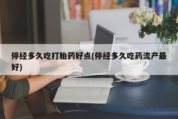 流产药私人联系方式微信停经多久吃打胎药好点(停经多久吃药流产最好)
