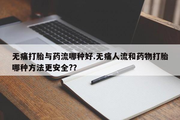 流产药私人联系方式微信无痛打胎与药流哪种好.无痛人流和药物打胎哪种方法更安全?？
