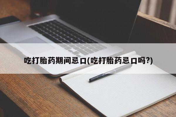 流产药私人联系方式微信吃打胎药期间忌口(吃打胎药忌口吗?)