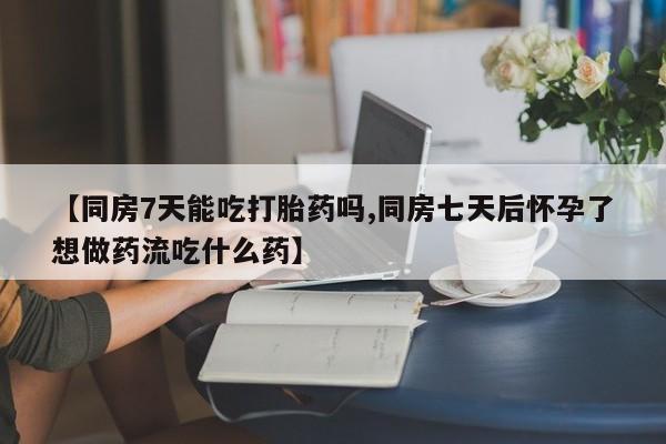 流产药私人联系方式微信【同房7天能吃打胎药吗,同房七天后怀孕了想做药流吃什么药】