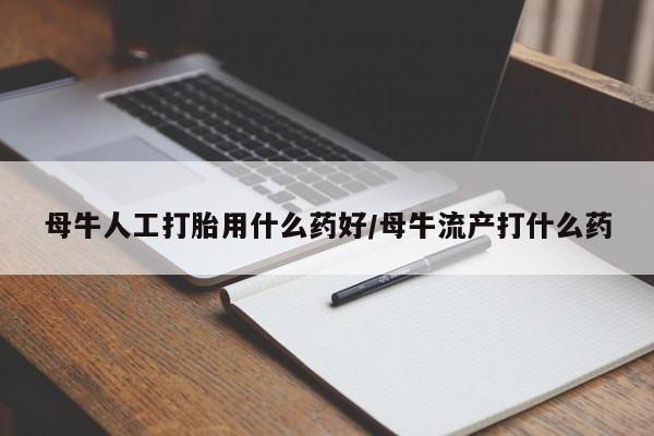 流产药私人联系方式微信母牛人工打胎用什么药好/母牛流产打什么药