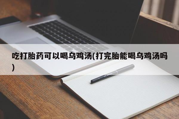 流产药私人联系方式微信吃打胎药可以喝乌鸡汤(打完胎能喝乌鸡汤吗)