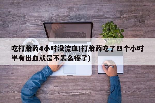 流产药私人联系方式微信吃打胎药4小时没流血(打胎药吃了四个小时半有出血就是不怎么疼了)