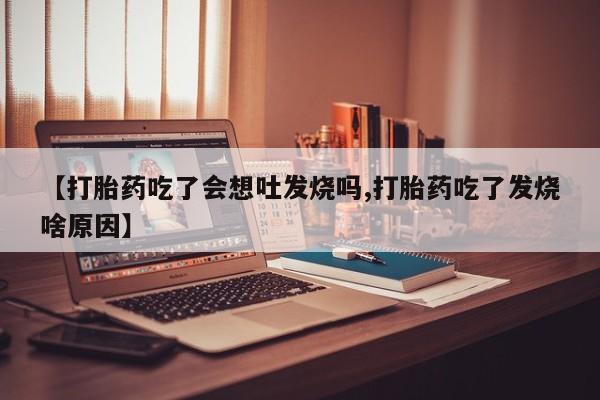 流产药私人联系方式微信【打胎药吃了会想吐发烧吗,打胎药吃了发烧啥原因】