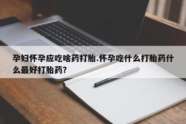 流产药私人联系方式微信孕妇怀孕应吃啥药打胎.怀孕吃什么打胎药什么最好打胎药?