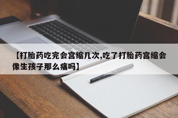 流产药私人联系方式微信【打胎药吃完会宫缩几次,吃了打胎药宫缩会像生孩子那么痛吗】