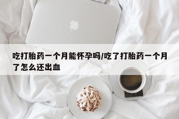 流产药私人联系方式微信吃打胎药一个月能怀孕吗/吃了打胎药一个月了怎么还出血